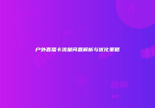 户外直播卡流量问题解析与优化策略