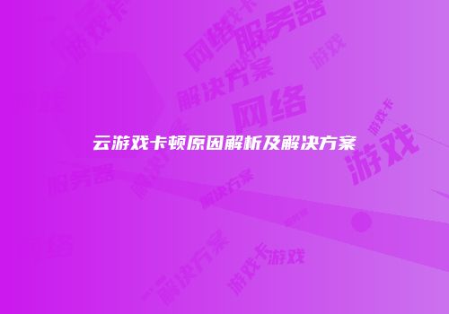 云游戏卡顿原因解析及解决方案