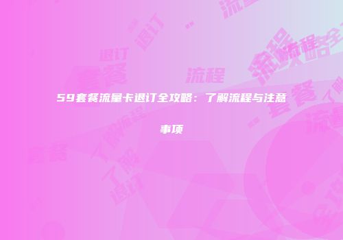 59套餐流量卡退订全攻略：了解流程与注意事项