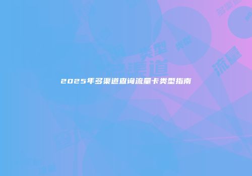 2025年多渠道查询流量卡类型指南