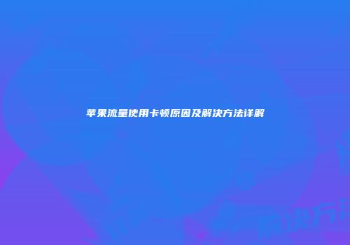 苹果流量使用卡顿原因及解决方法详解