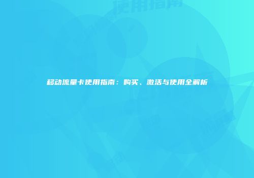 移动流量卡使用指南：购买、激活与使用全解析