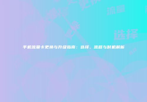 手机流量卡更换与升级指南：选择、流程与时机解析