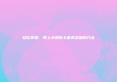 轻松掌握：网上办理新卡套餐流量的方法
