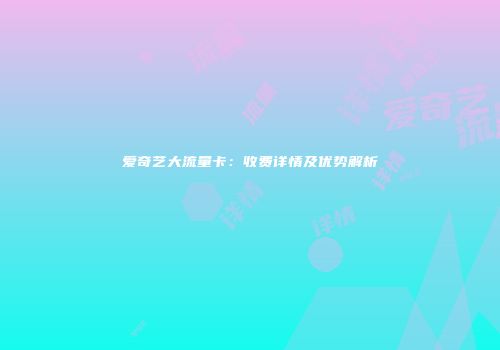 爱奇艺大流量卡：收费详情及优势解析