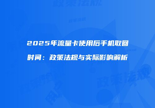 2025年流量卡使用后手机取回时间：政策法规与实际影响解析
