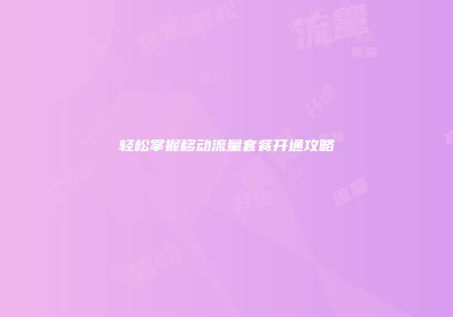 轻松掌握移动流量套餐开通攻略