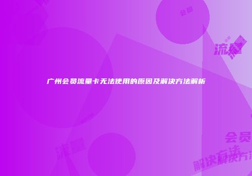 广州会员流量卡无法使用的原因及解决方法解析