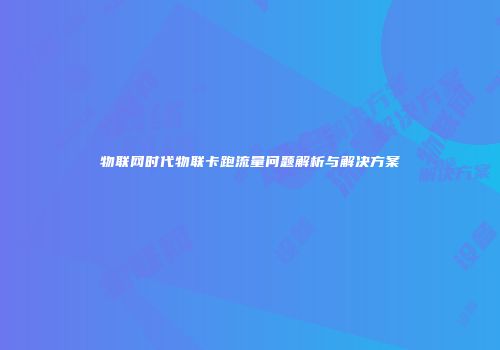 物联网时代物联卡跑流量问题解析与解决方案