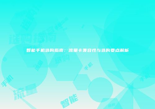 智能手机选购指南：流量卡兼容性与选购要点解析