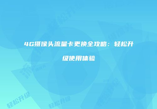 4G摄像头流量卡更换全攻略：轻松升级使用体验