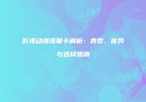 影视动漫流量卡解析：类型、优势与选择指南