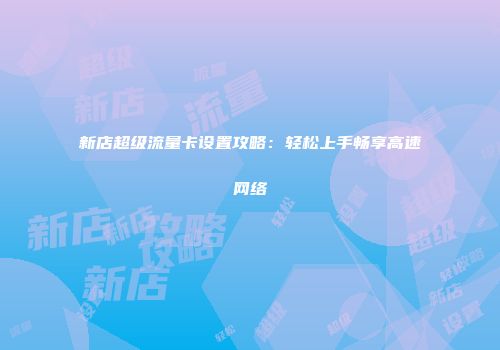 新店超级流量卡设置攻略：轻松上手畅享高速网络