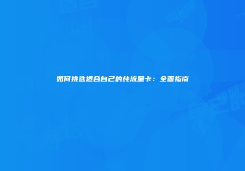 如何挑选适合自己的纯流量卡：全面指南