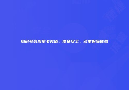 隐形号码流量卡充值：便捷安全，多重保障体验