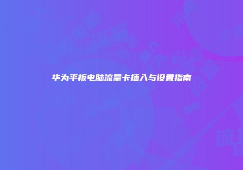 华为平板电脑流量卡插入与设置指南