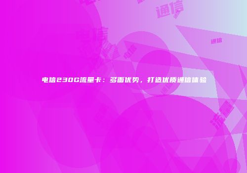 电信230G流量卡：多面优势，打造优质通信体验