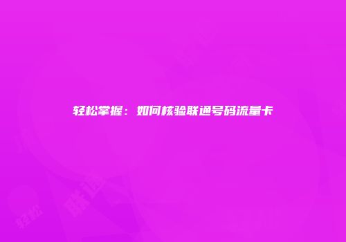 轻松掌握：如何核验联通号码流量卡