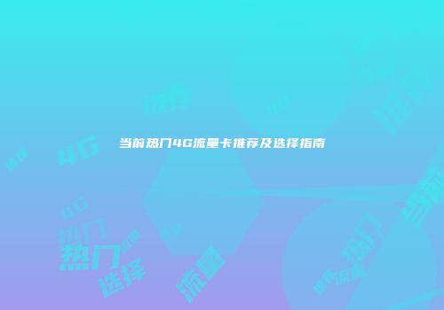 当前热门4G流量卡推荐及选择指南