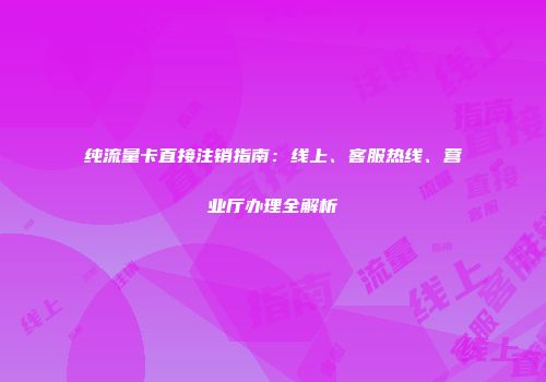 纯流量卡直接注销指南：线上、客服热线、营业厅办理全解析