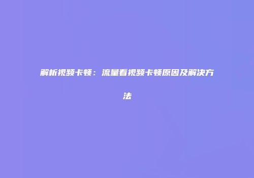 解析视频卡顿：流量看视频卡顿原因及解决方法