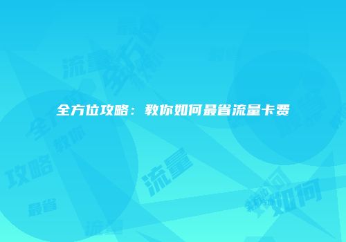 全方位攻略：教你如何最省流量卡费
