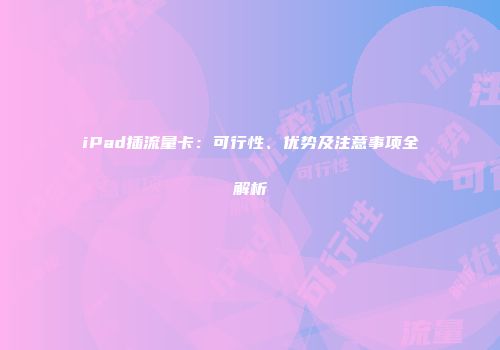 iPad插流量卡：可行性、优势及注意事项全解析