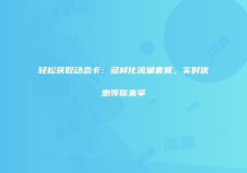 轻松获取动态卡：多样化流量套餐，实时优惠等你来享