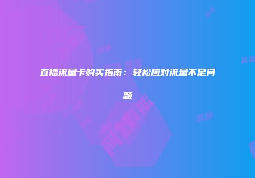 直播流量卡购买指南：轻松应对流量不足问题