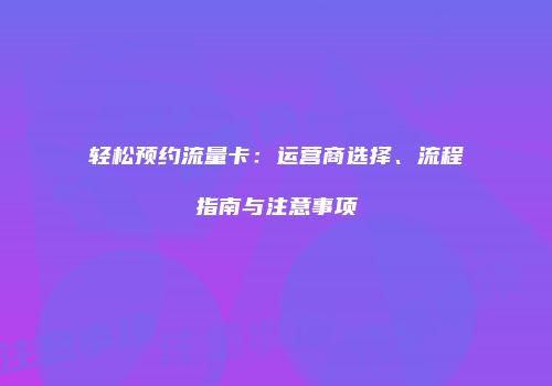 轻松预约流量卡：运营商选择、流程指南与注意事项