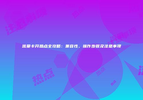 流量卡开热点全攻略：兼容性、操作步骤及注意事项
