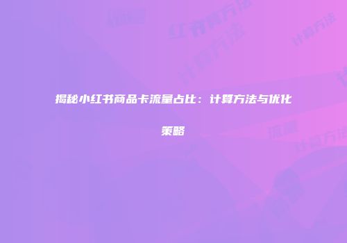 揭秘小红书商品卡流量占比：计算方法与优化策略