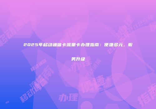 2025年移动通信卡流量卡办理指南：便捷多元，服务升级
