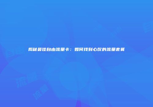 揭秘最佳自由流量卡：如何找到心仪的流量套餐