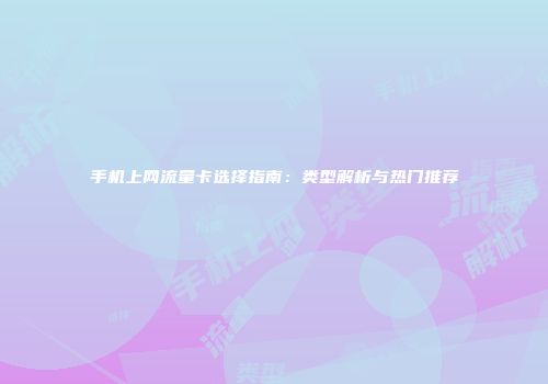 手机上网流量卡选择指南：类型解析与热门推荐