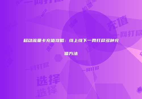 移动流量卡充值攻略：线上线下一网打尽多种充值方法