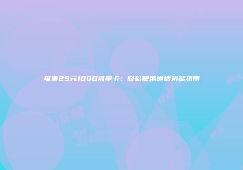 电信29元100G流量卡：轻松使用通话功能指南