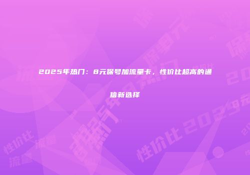 2025年热门：8元保号加流量卡，性价比超高的通信新选择