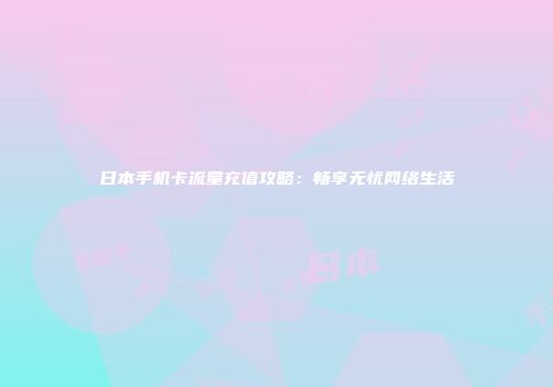 日本手机卡流量充值攻略：畅享无忧网络生活