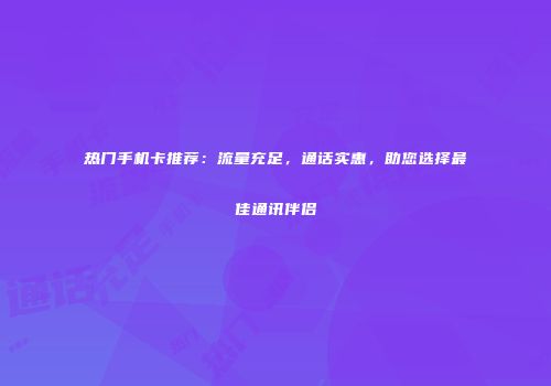 热门手机卡推荐：流量充足，通话实惠，助您选择最佳通讯伴侣