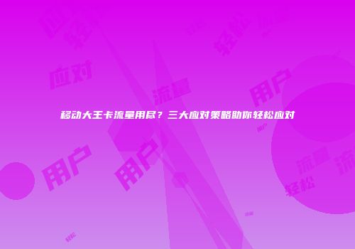 移动大王卡流量用尽？三大应对策略助你轻松应对