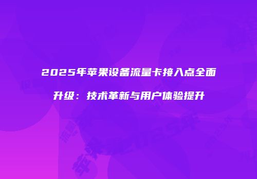 2025年苹果设备流量卡接入点全面升级：技术革新与用户体验提升