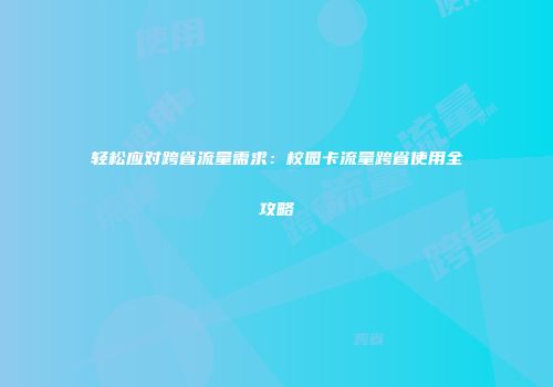 轻松应对跨省流量需求：校园卡流量跨省使用全攻略
