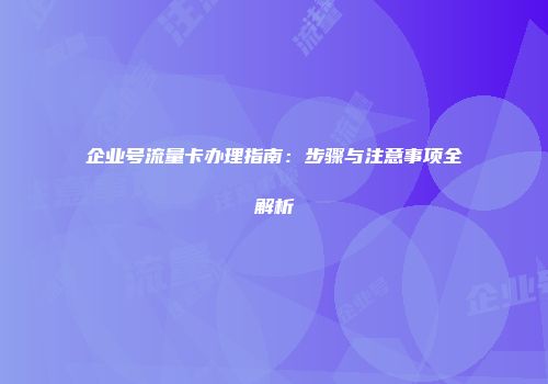 企业号流量卡办理指南：步骤与注意事项全解析
