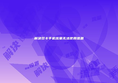 解决双卡手机流量无法使用难题
