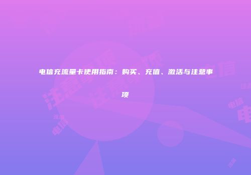 电信充流量卡使用指南：购买、充值、激活与注意事项