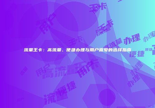 流量王卡：高流量、便捷办理与用户喜爱的选择指南