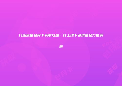门店流量包月卡获取攻略：线上线下多渠道全方位解析