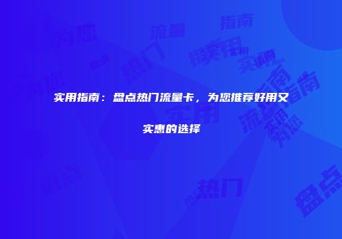 实用指南：盘点热门流量卡，为您推荐好用又实惠的选择