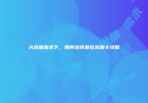 大流量需求下，如何选择最佳流量卡攻略